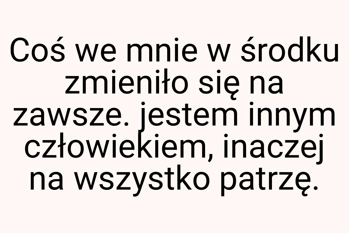 Coś we mnie w środku zmieniło się na zawsze. jestem innym