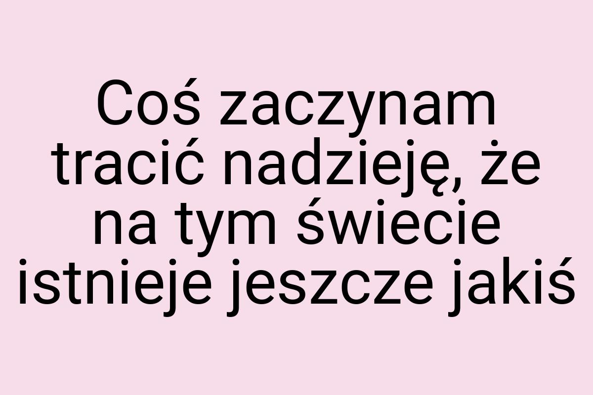 Coś zaczynam tracić nadzieję, że na tym świecie istnieje