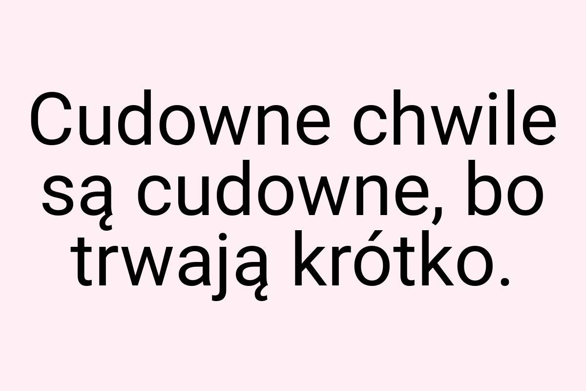 Cudowne chwile są cudowne, bo trwają krótko