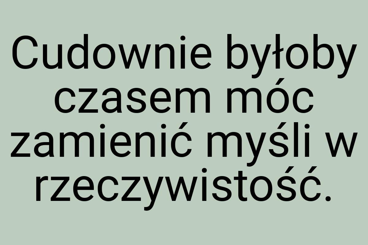 Cudownie byłoby czasem móc zamienić myśli w rzeczywistość