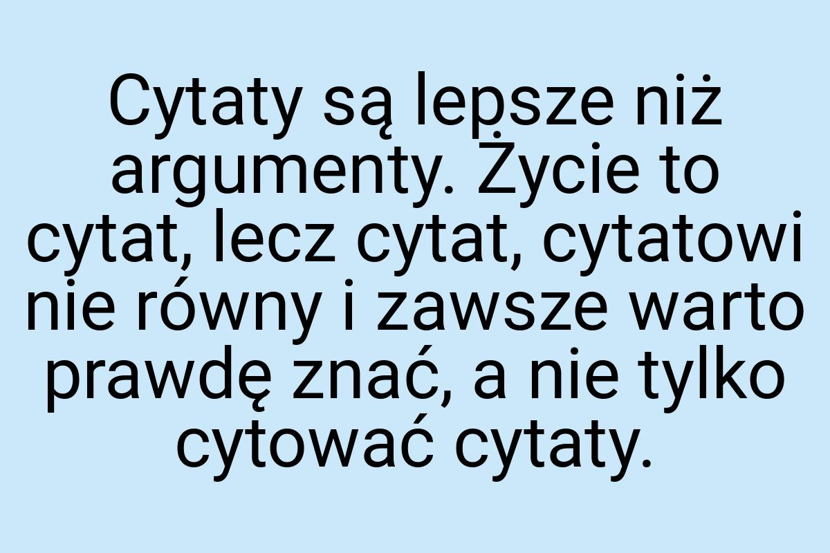 Cytaty są lepsze niż argumenty. Życie to cytat, lecz cytat