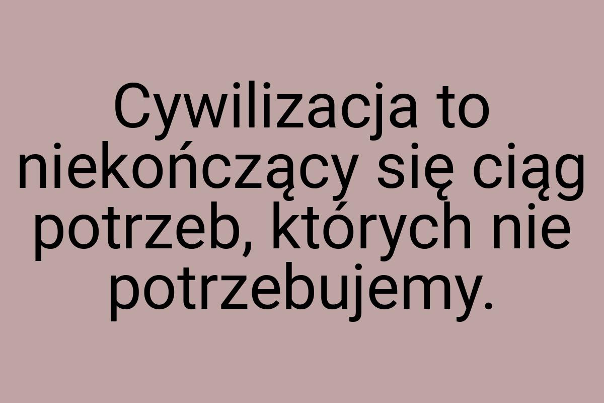 Cywilizacja to niekończący się ciąg potrzeb, których nie