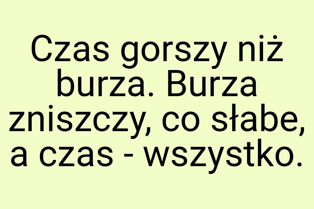 Czas gorszy niż burza. Burza zniszczy, co słabe, a czas