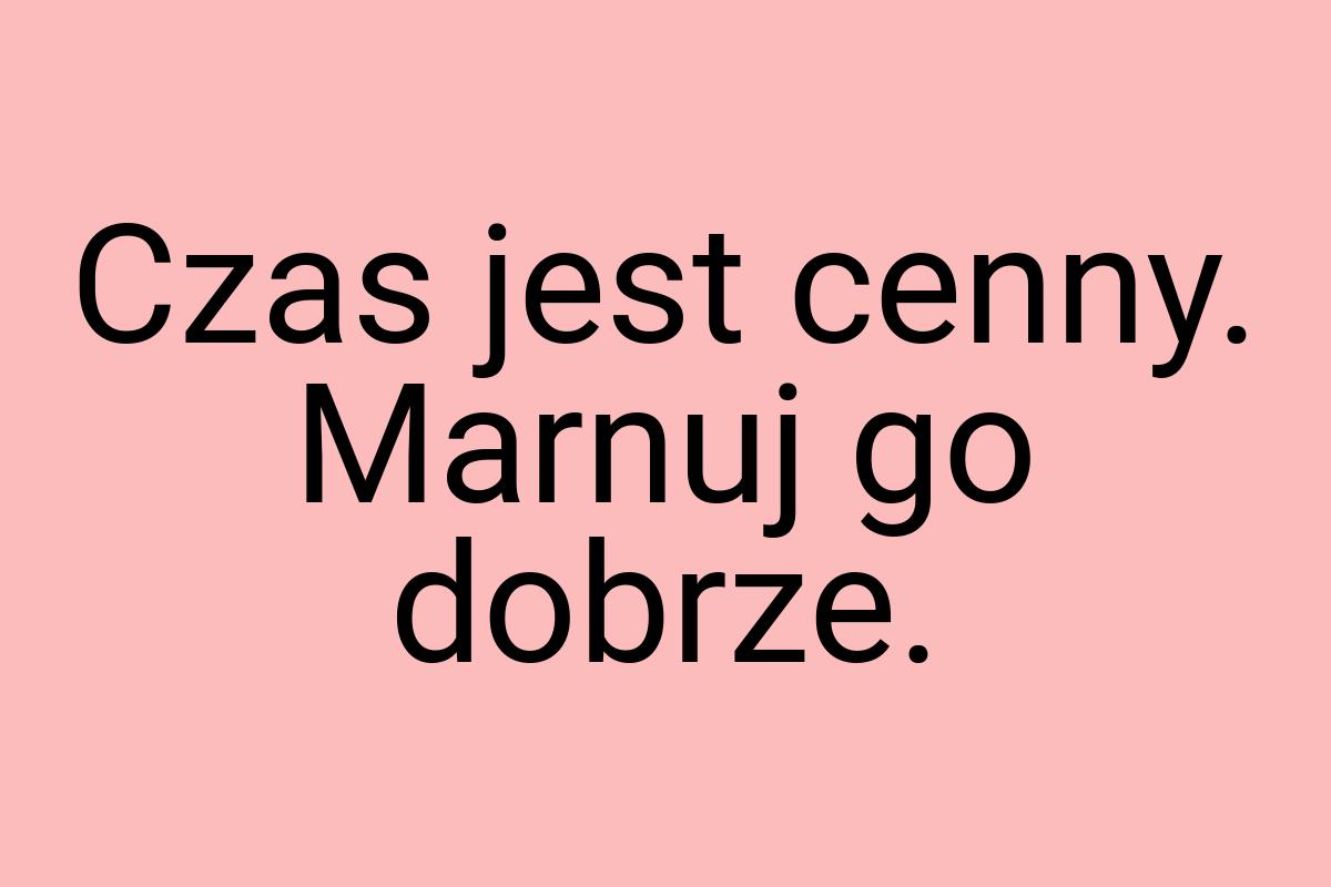 Czas jest cenny. Marnuj go dobrze