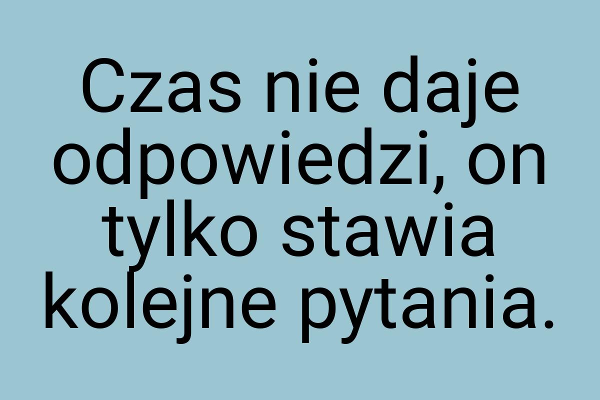 Czas nie daje odpowiedzi, on tylko stawia kolejne pytania