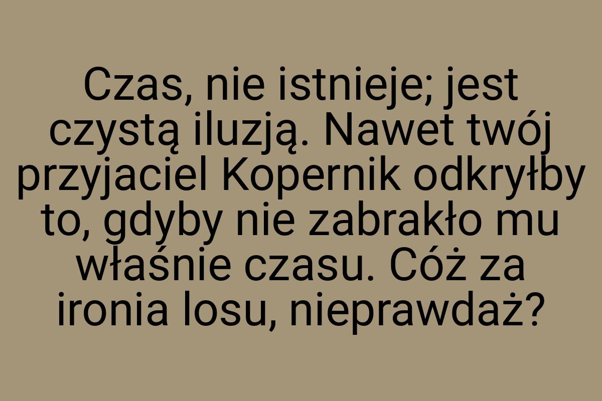 Czas, nie istnieje; jest czystą iluzją. Nawet twój