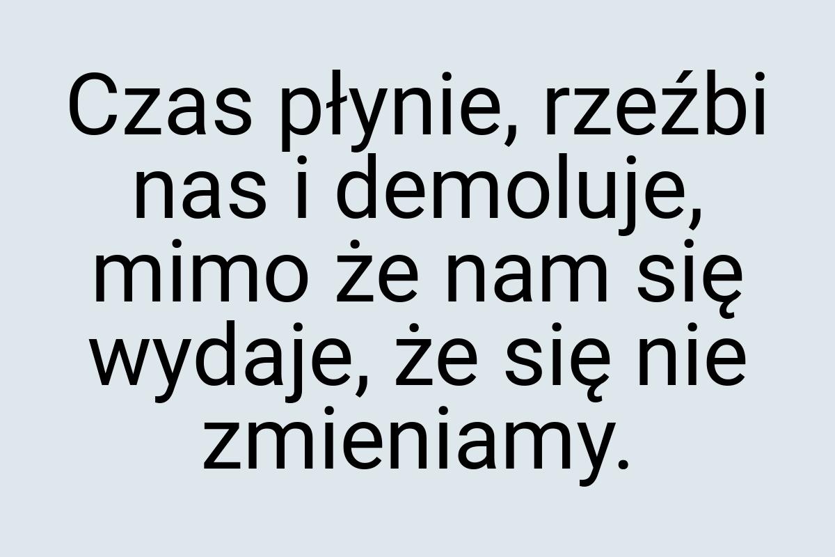 Czas płynie, rzeźbi nas i demoluje, mimo że nam się wydaje