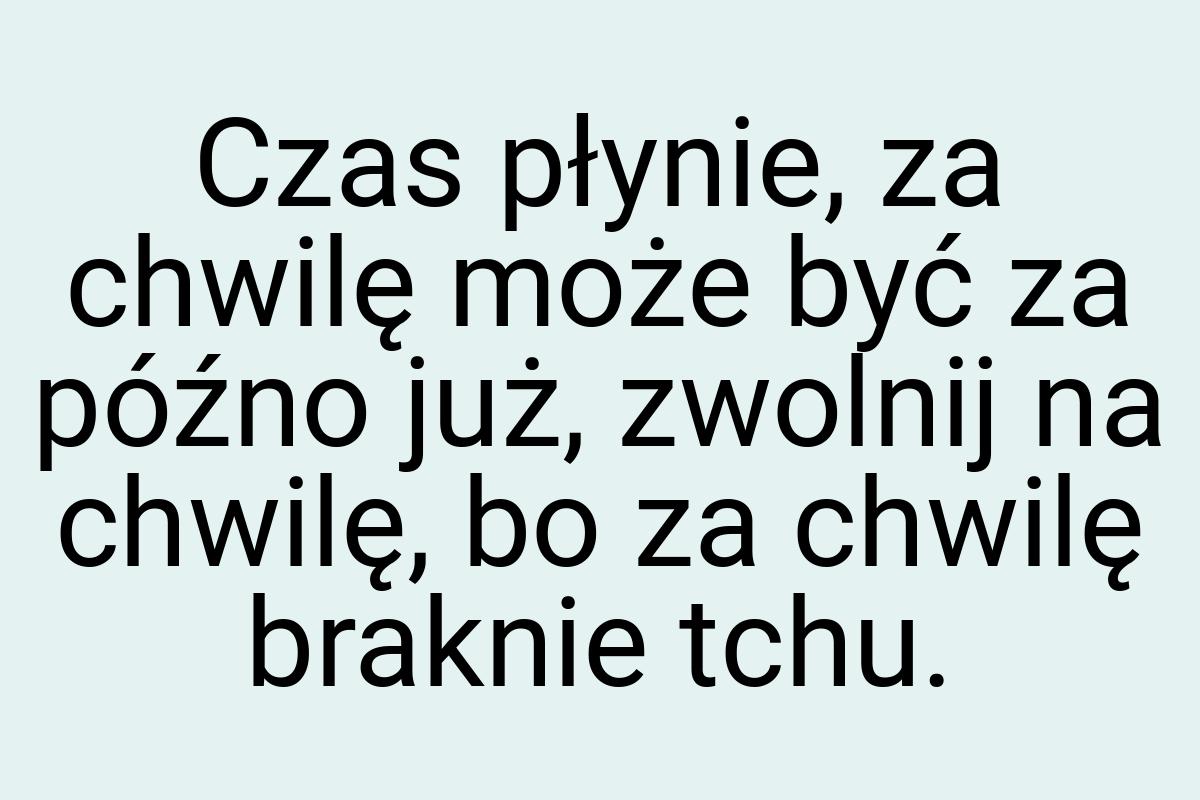 Czas płynie, za chwilę może być za późno już, zwolnij na