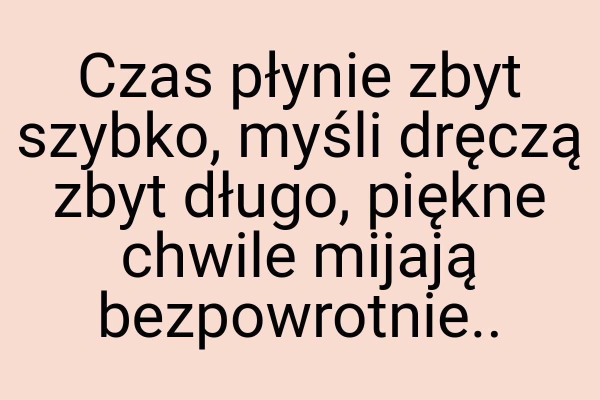 Czas płynie zbyt szybko, myśli dręczą zbyt długo, piękne