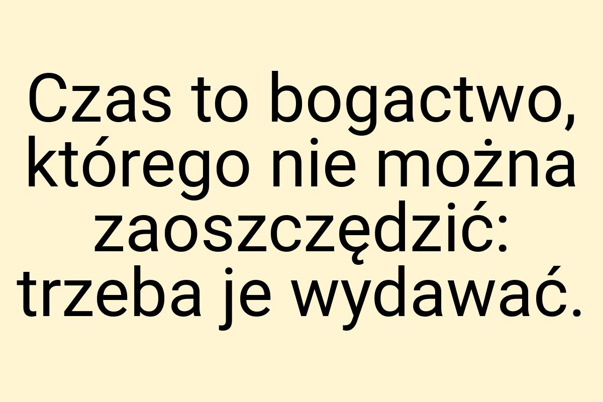 Czas to bogactwo, którego nie można zaoszczędzić: trzeba je