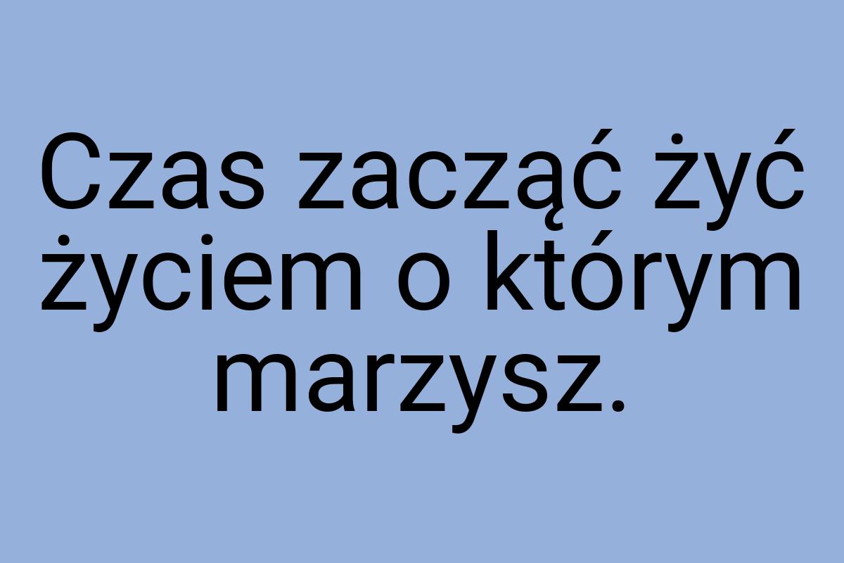 Czas zacząć żyć życiem o którym marzysz