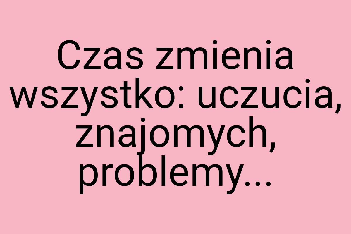 Czas zmienia wszystko: uczucia, znajomych, problemy