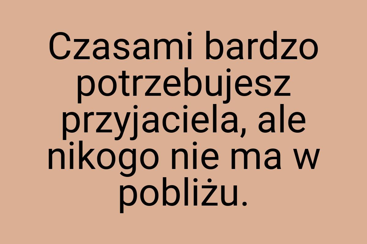 Czasami bardzo potrzebujesz przyjaciela, ale nikogo nie ma