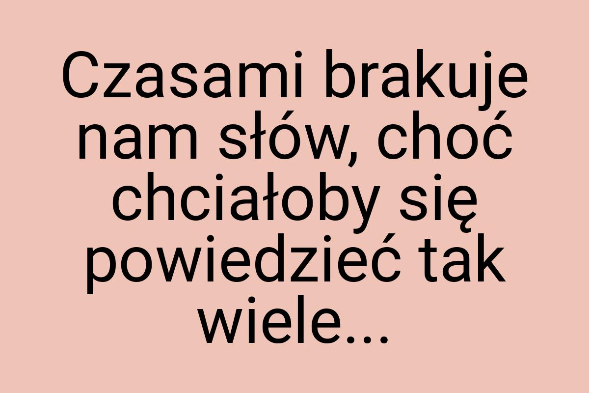 Czasami brakuje nam słów, choć chciałoby się powiedzieć tak