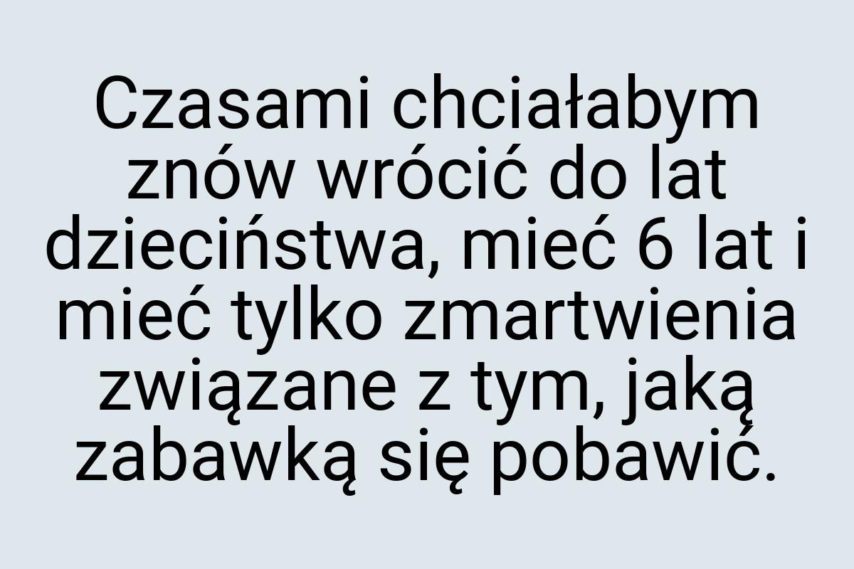 Czasami chciałabym znów wrócić do lat dzieciństwa, mieć