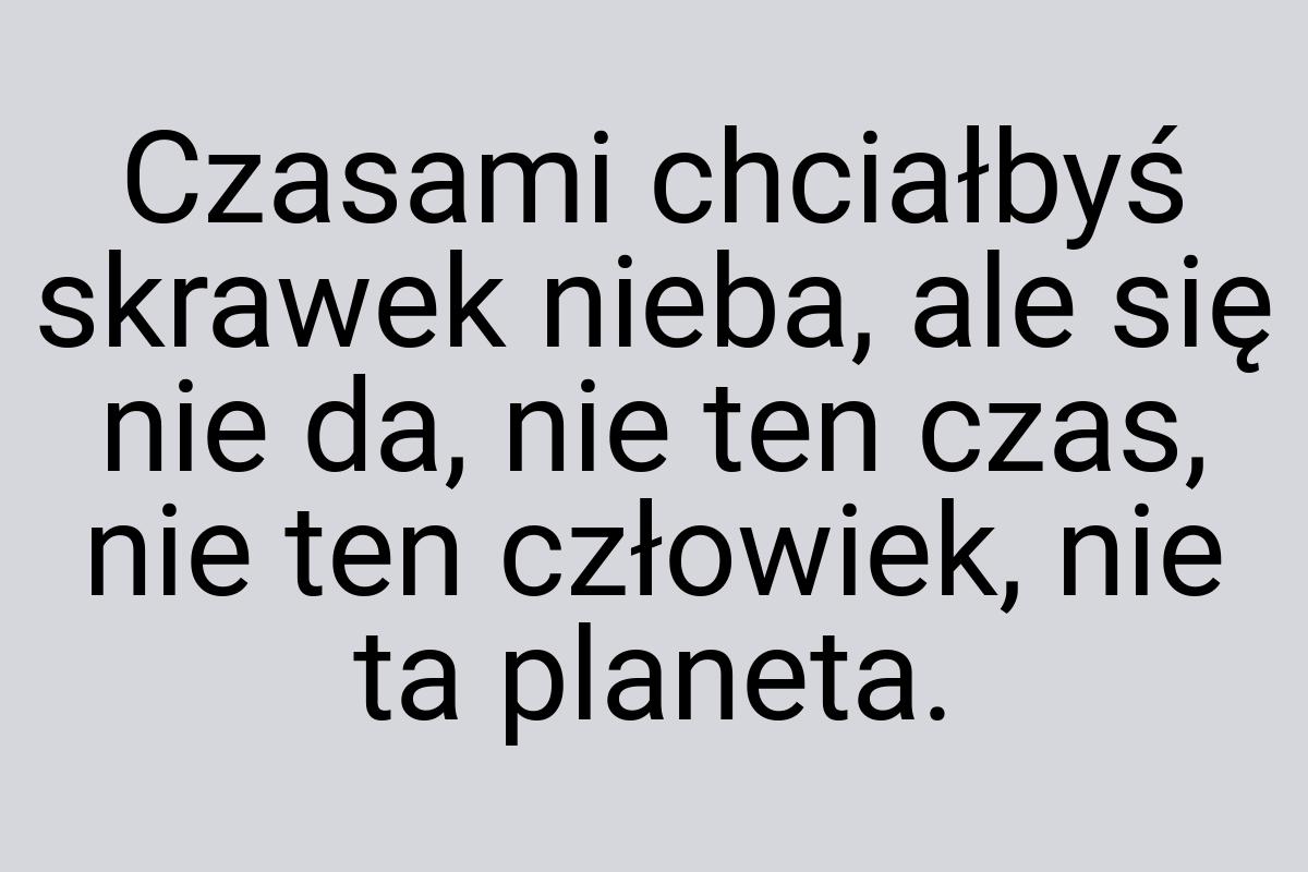 Czasami chciałbyś skrawek nieba, ale się nie da, nie ten