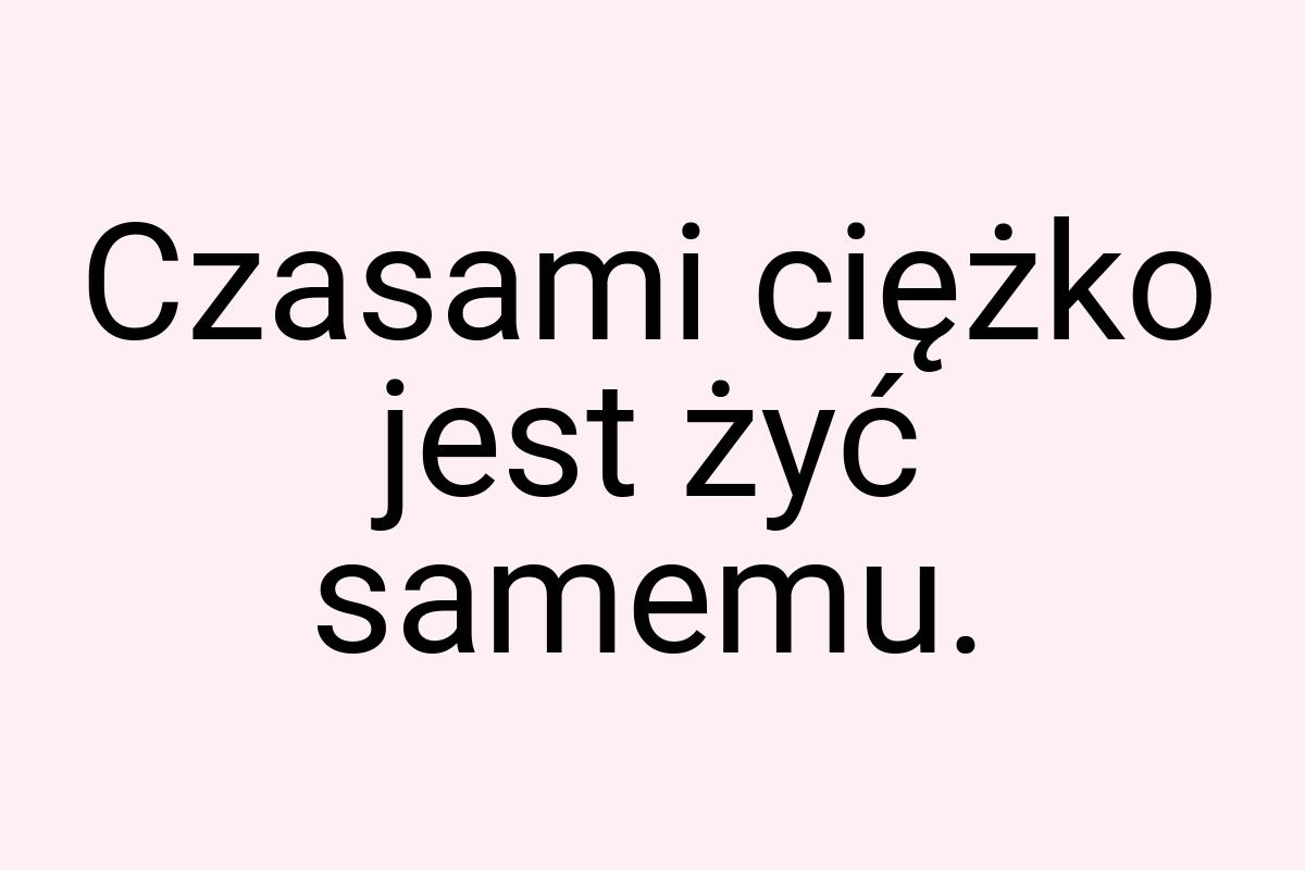 Czasami ciężko jest żyć samemu