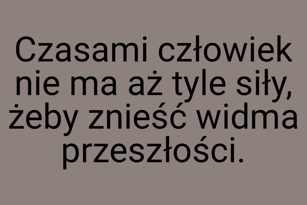 Czasami człowiek nie ma aż tyle siły, żeby znieść widma