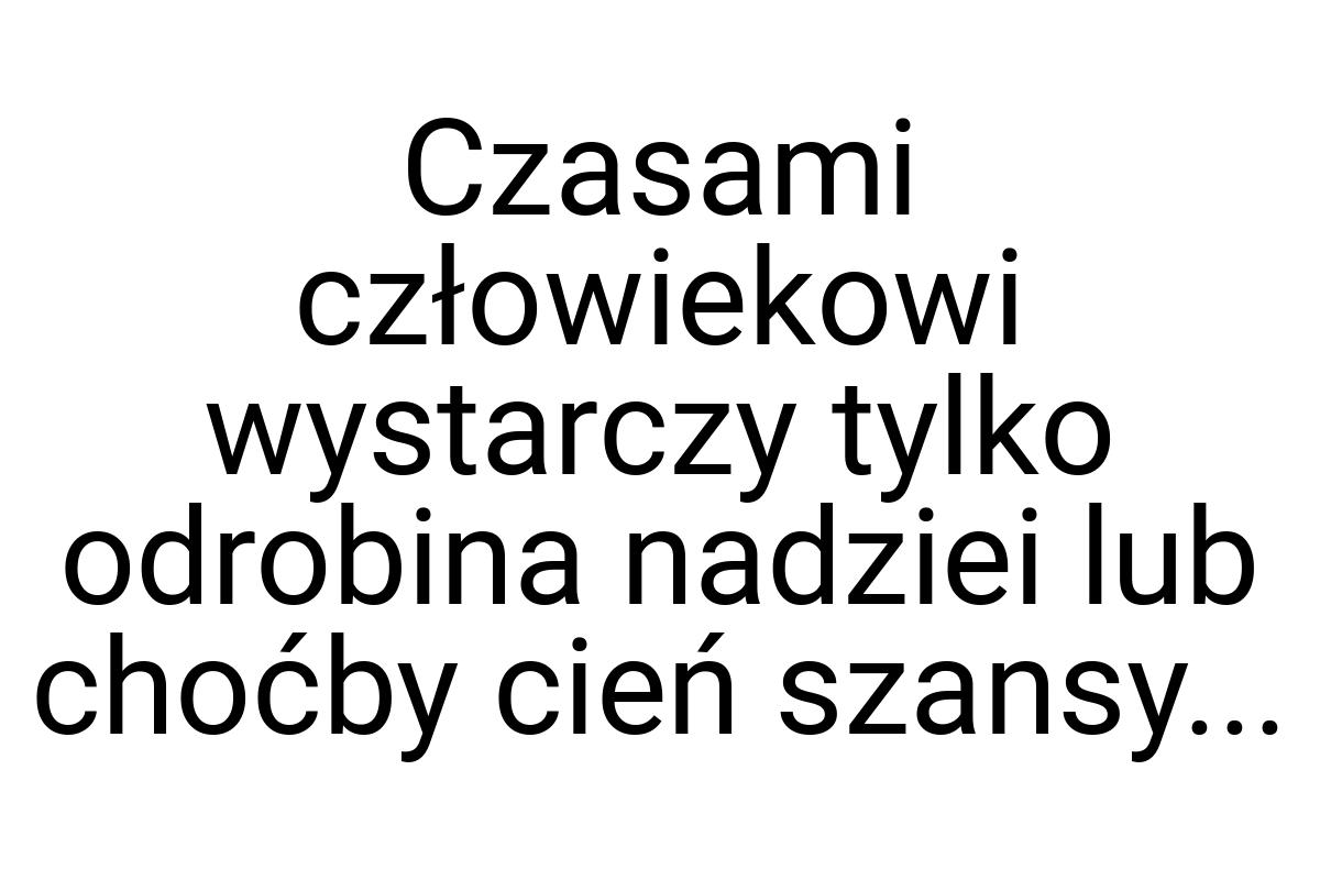 Czasami człowiekowi wystarczy tylko odrobina nadziei lub