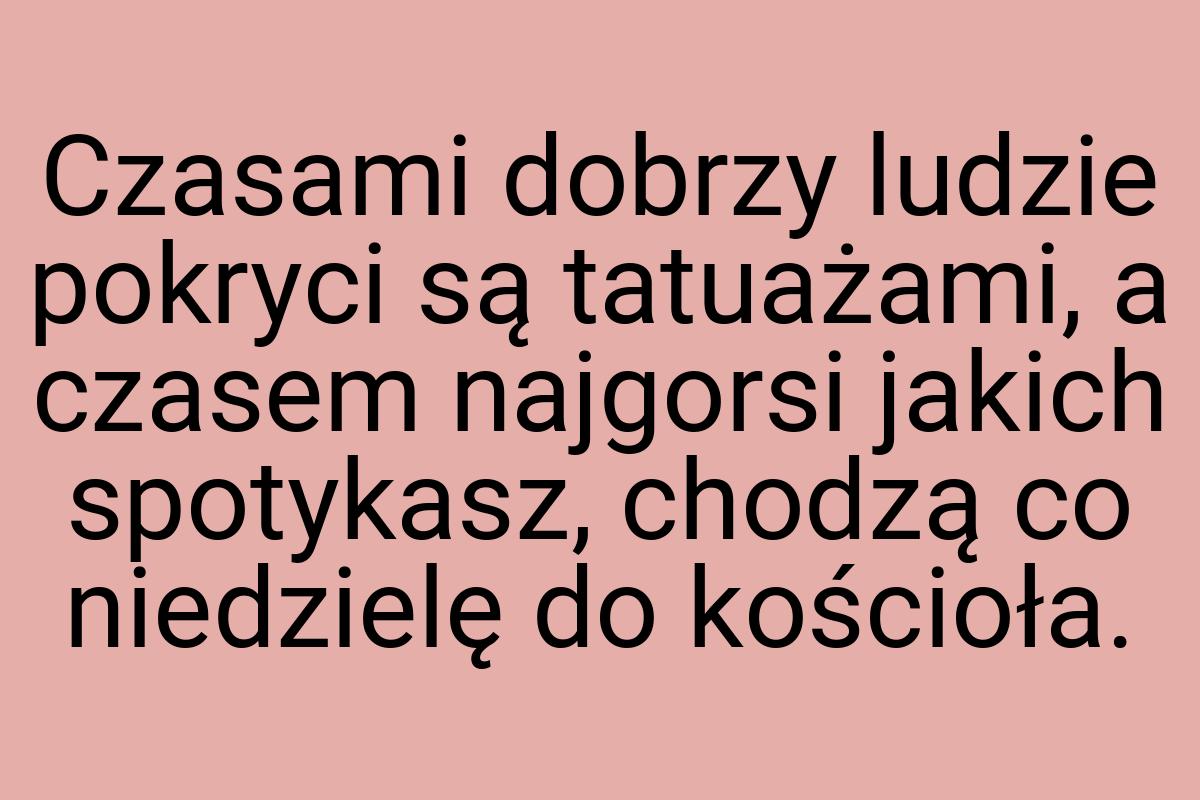 Czasami dobrzy ludzie pokryci są tatuażami, a czasem