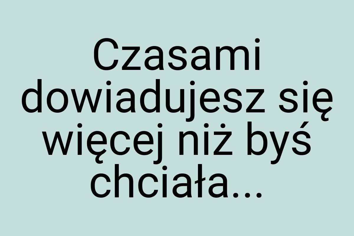 Czasami dowiadujesz się więcej niż byś chciała