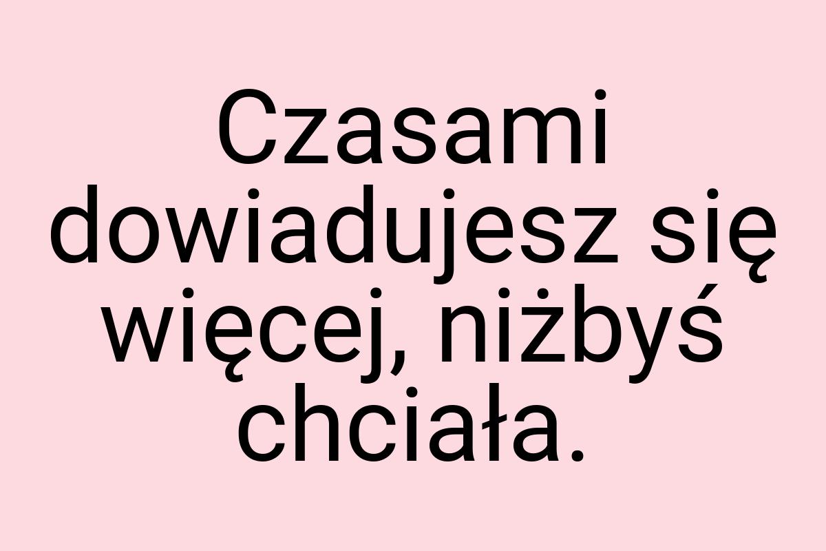 Czasami dowiadujesz się więcej, niżbyś chciała