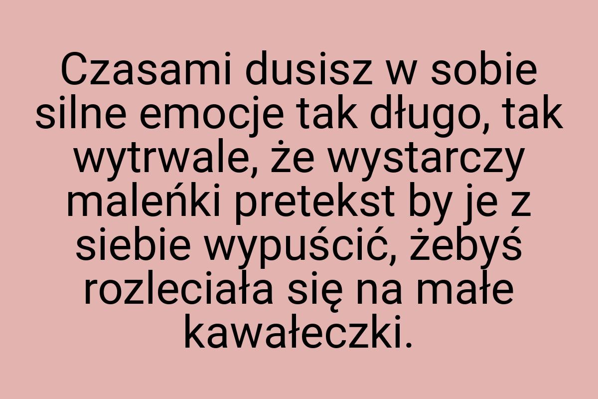 Czasami dusisz w sobie silne emocje tak długo, tak