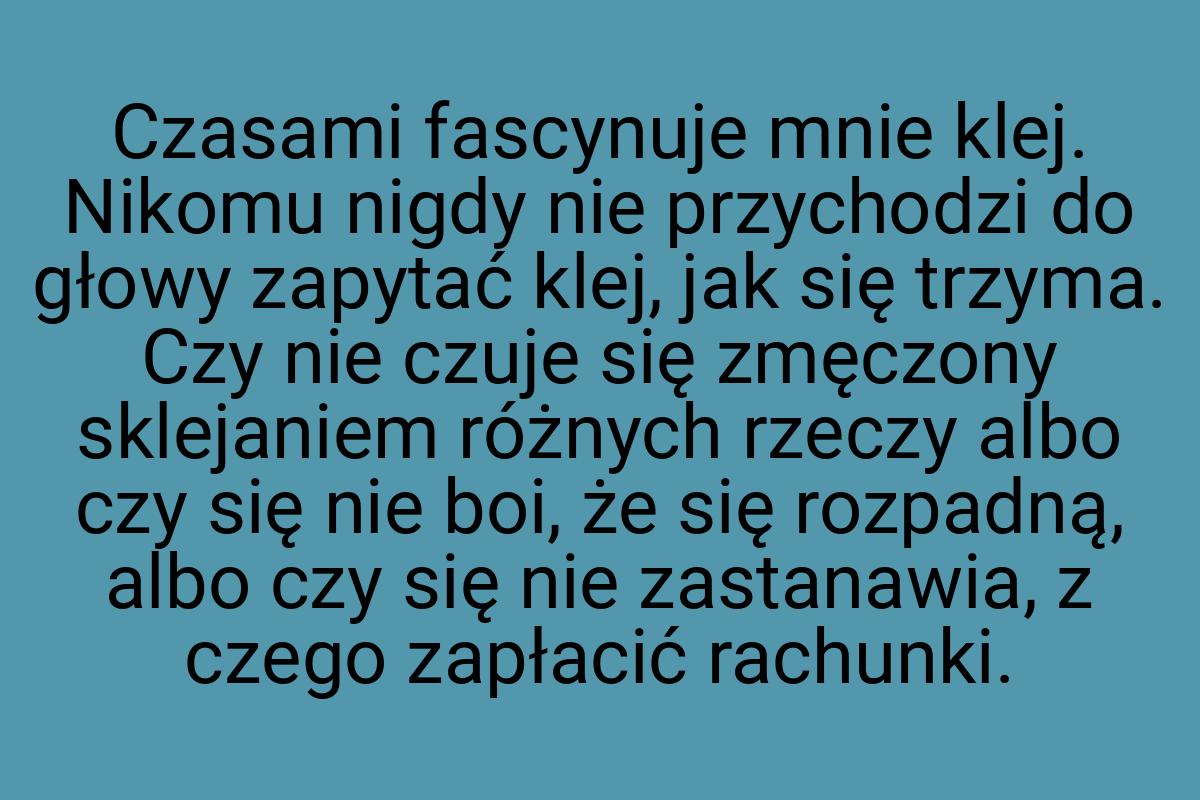 Czasami fascynuje mnie klej. Nikomu nigdy nie przychodzi do