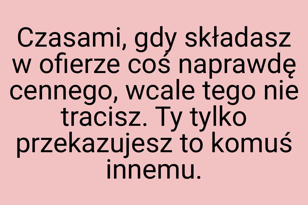 Czasami, gdy składasz w ofierze coś naprawdę cennego, wcale