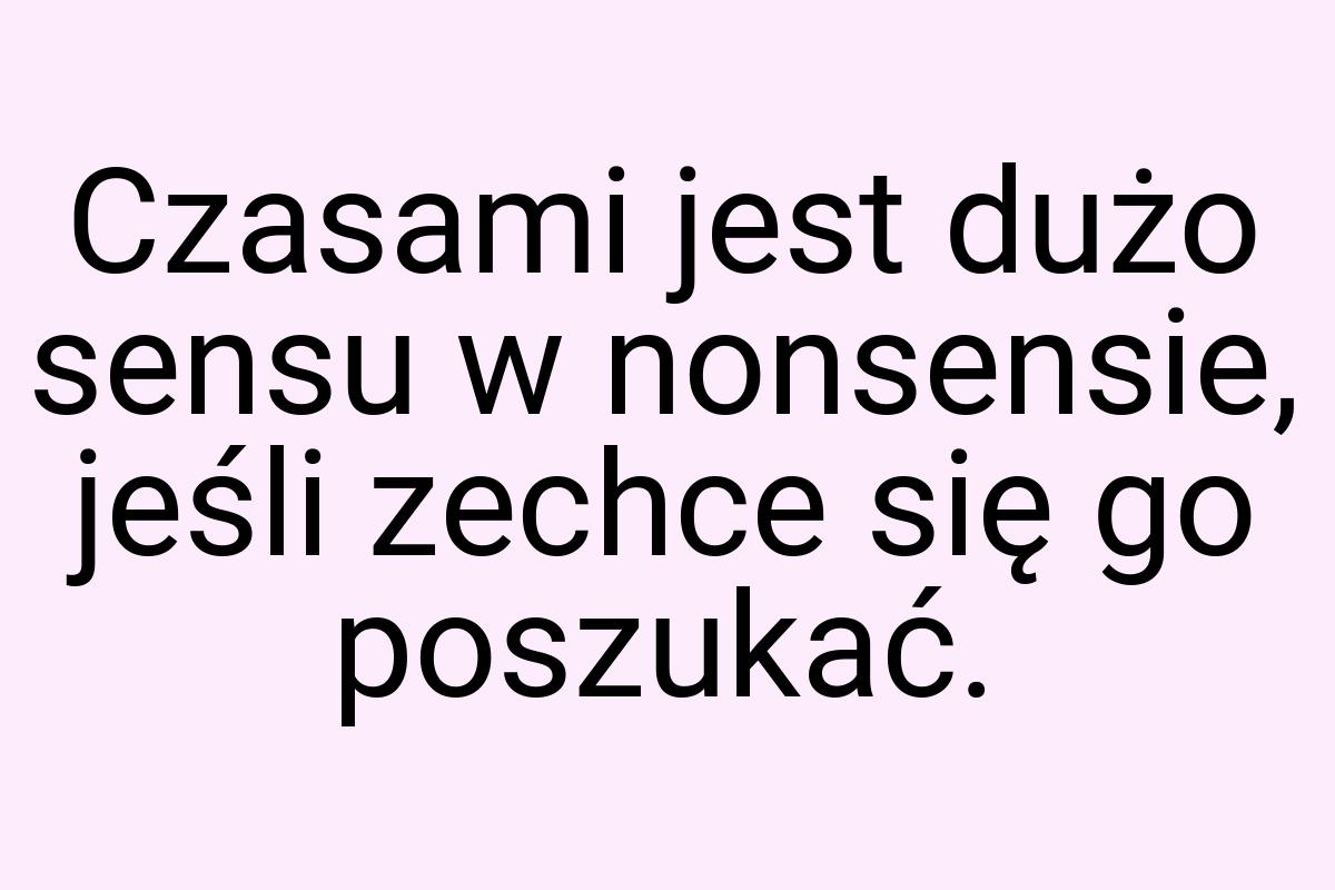 Czasami jest dużo sensu w nonsensie, jeśli zechce się go