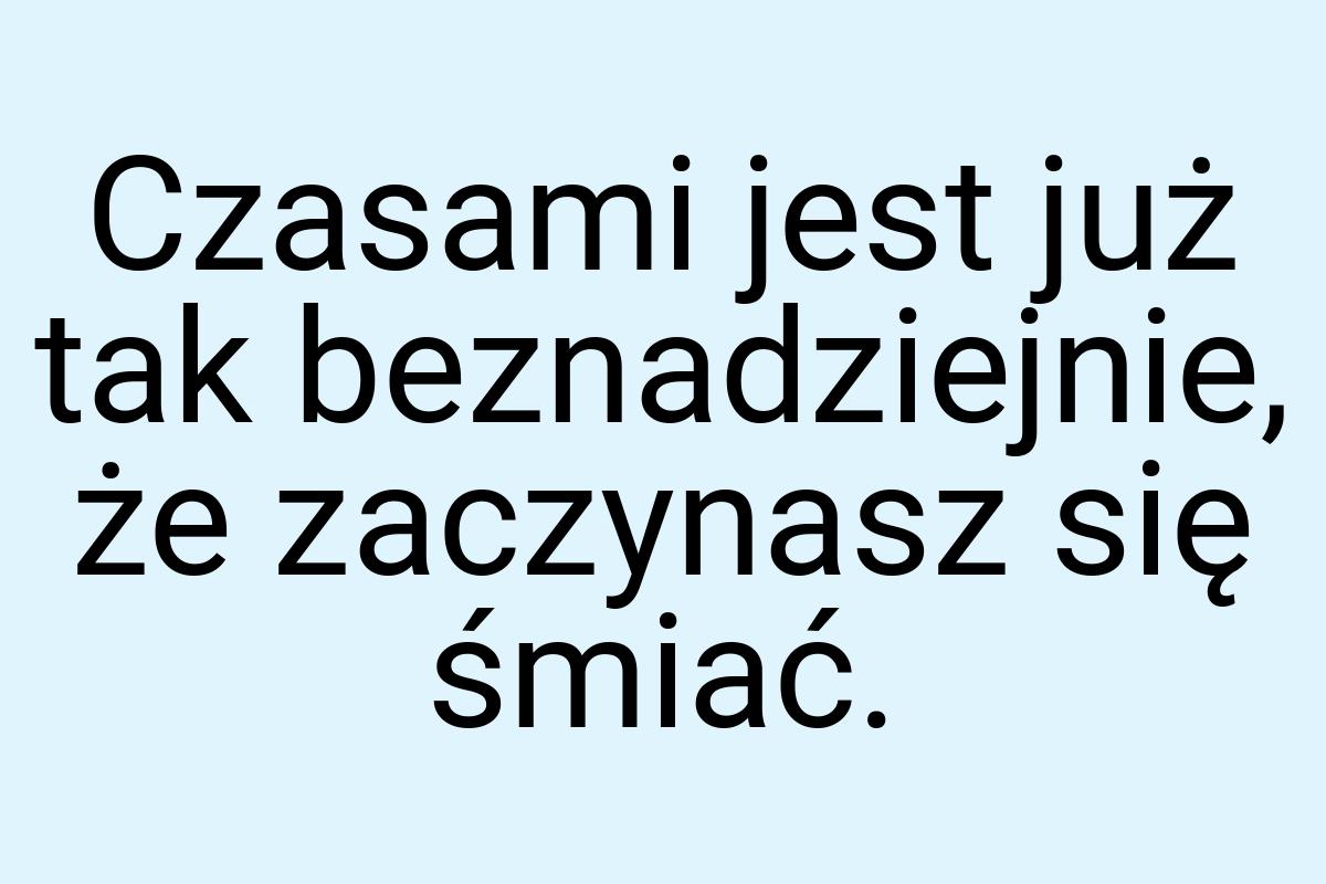 Czasami jest już tak beznadziejnie, że zaczynasz się śmiać