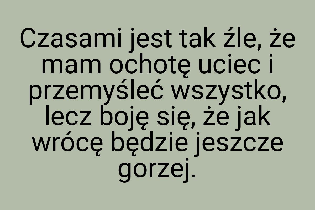 Czasami jest tak źle, że mam ochotę uciec i przemyśleć