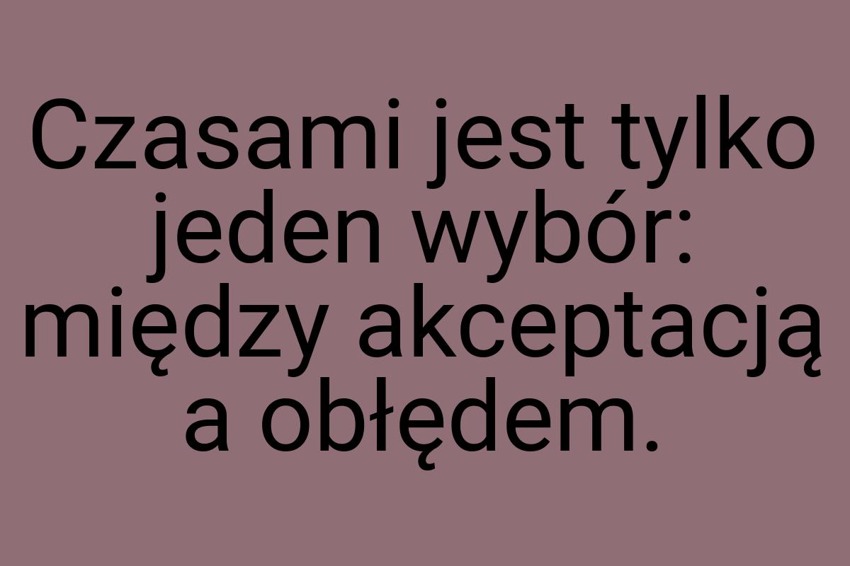 Czasami jest tylko jeden wybór: między akceptacją a obłędem