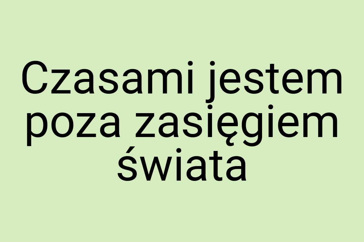 Czasami jestem poza zasięgiem świata