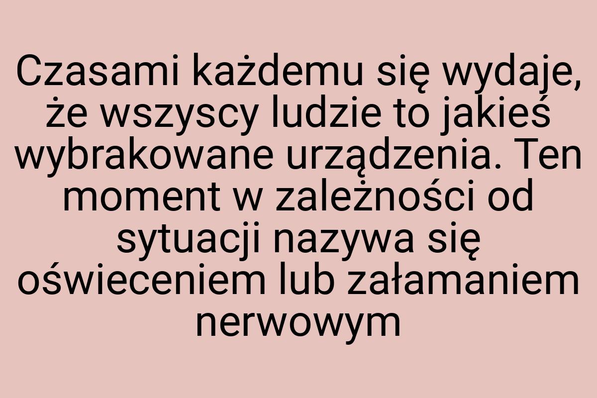 Czasami każdemu się wydaje, że wszyscy ludzie to jakieś