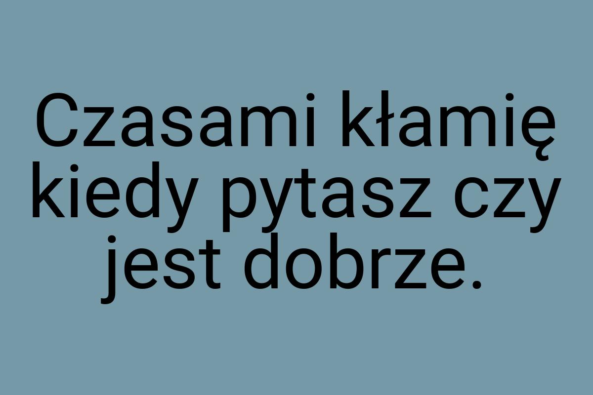 Czasami kłamię kiedy pytasz czy jest dobrze