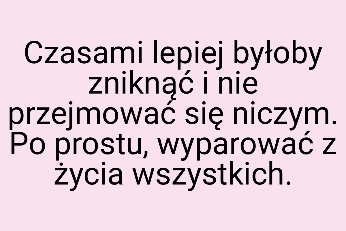 Czasami lepiej byłoby zniknąć i nie przejmować się niczym