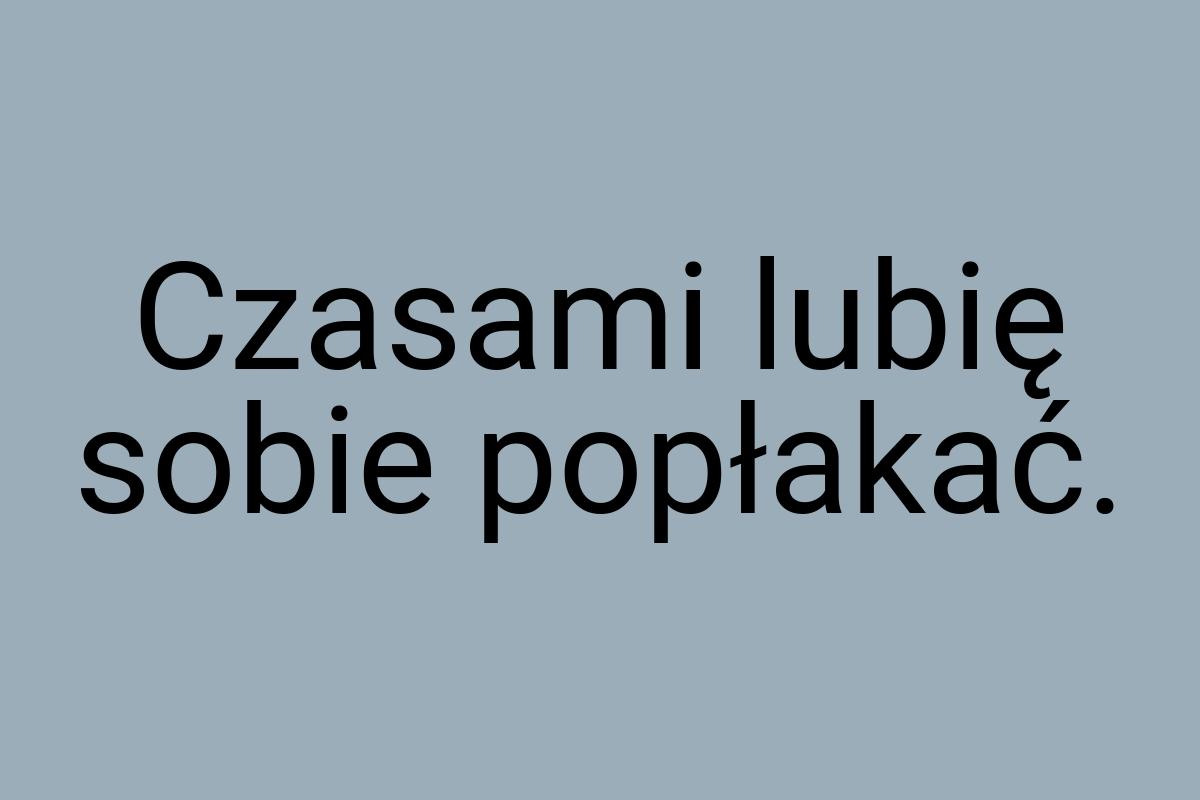 Czasami lubię sobie popłakać