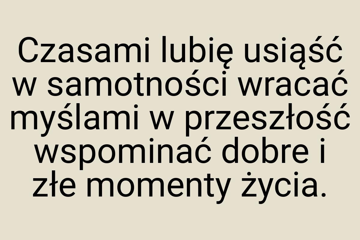 Czasami lubię usiąść w samotności wracać myślami w