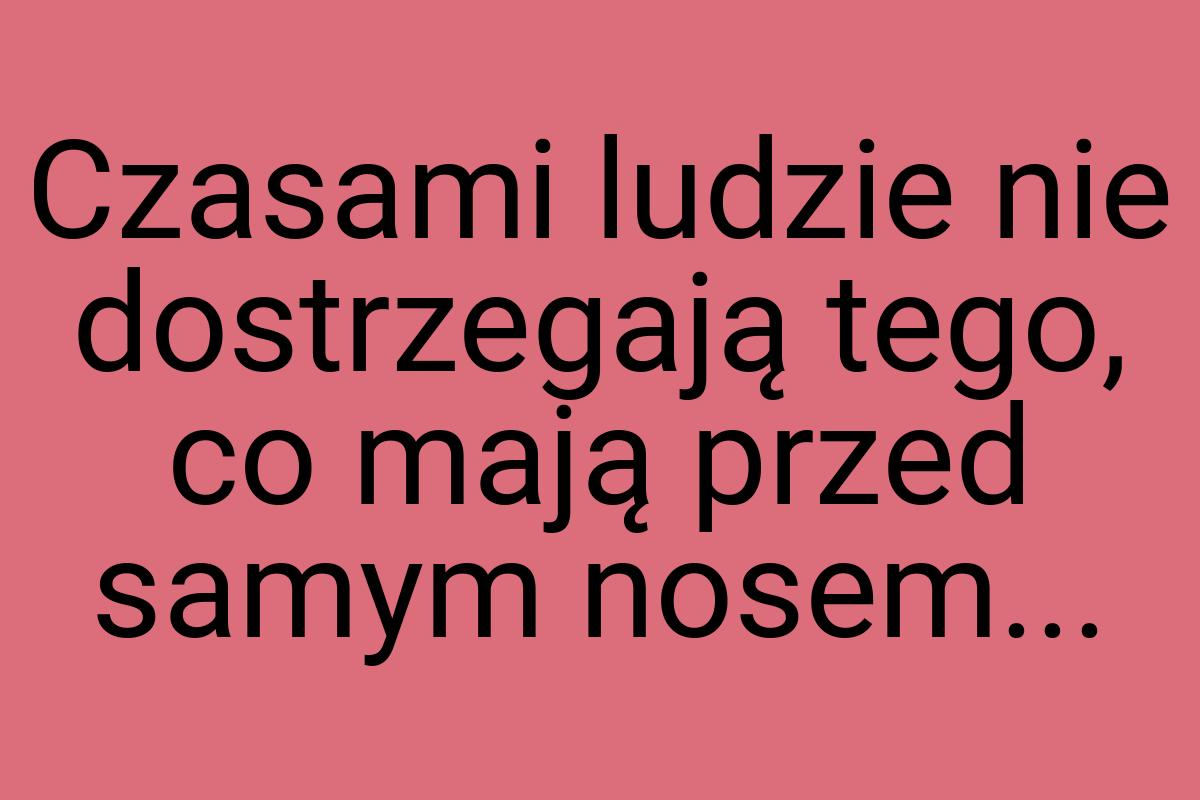 Czasami ludzie nie dostrzegają tego, co mają przed samym