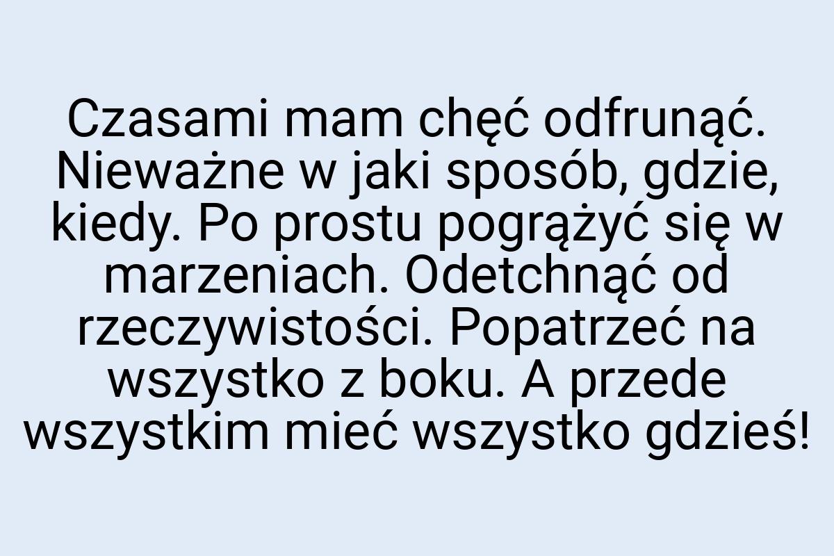 Czasami mam chęć odfrunąć. Nieważne w jaki sposób, gdzie