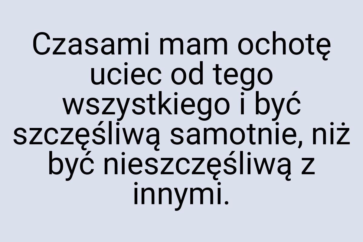 Czasami mam ochotę uciec od tego wszystkiego i być