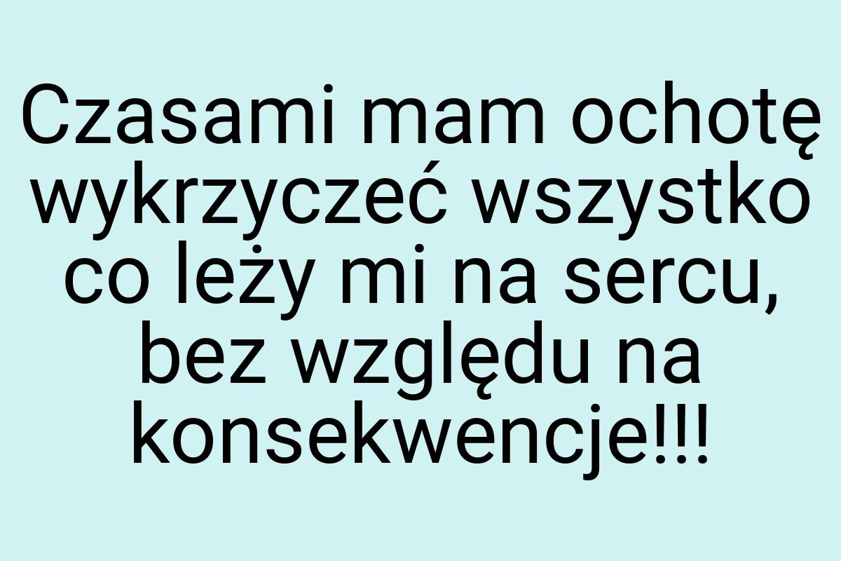 Czasami mam ochotę wykrzyczeć wszystko co leży mi na sercu