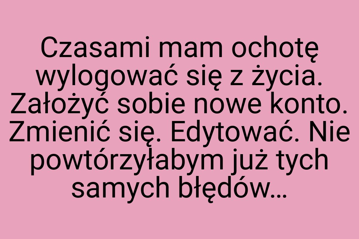 Czasami mam ochotę wylogować się z życia. Założyć sobie