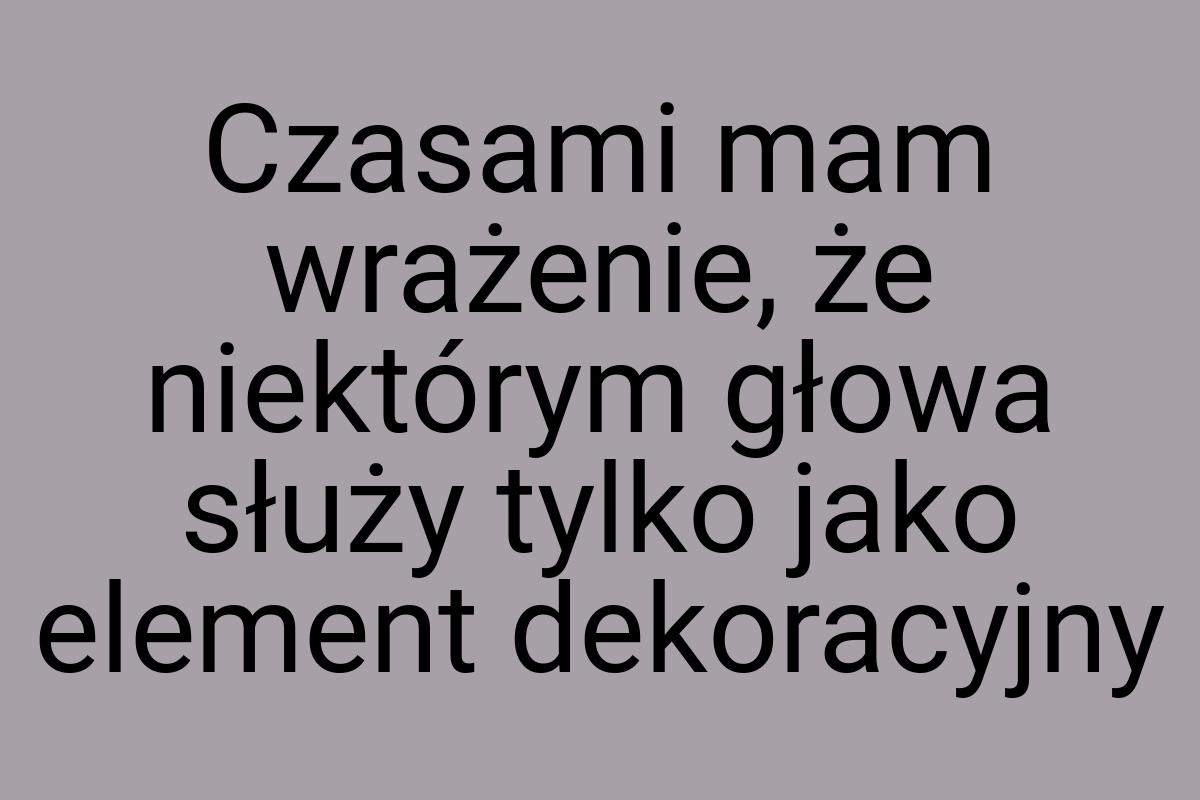 Czasami mam wrażenie, że niektórym głowa służy tylko jako