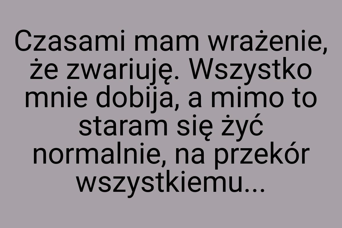 Czasami mam wrażenie, że zwariuję. Wszystko mnie dobija, a