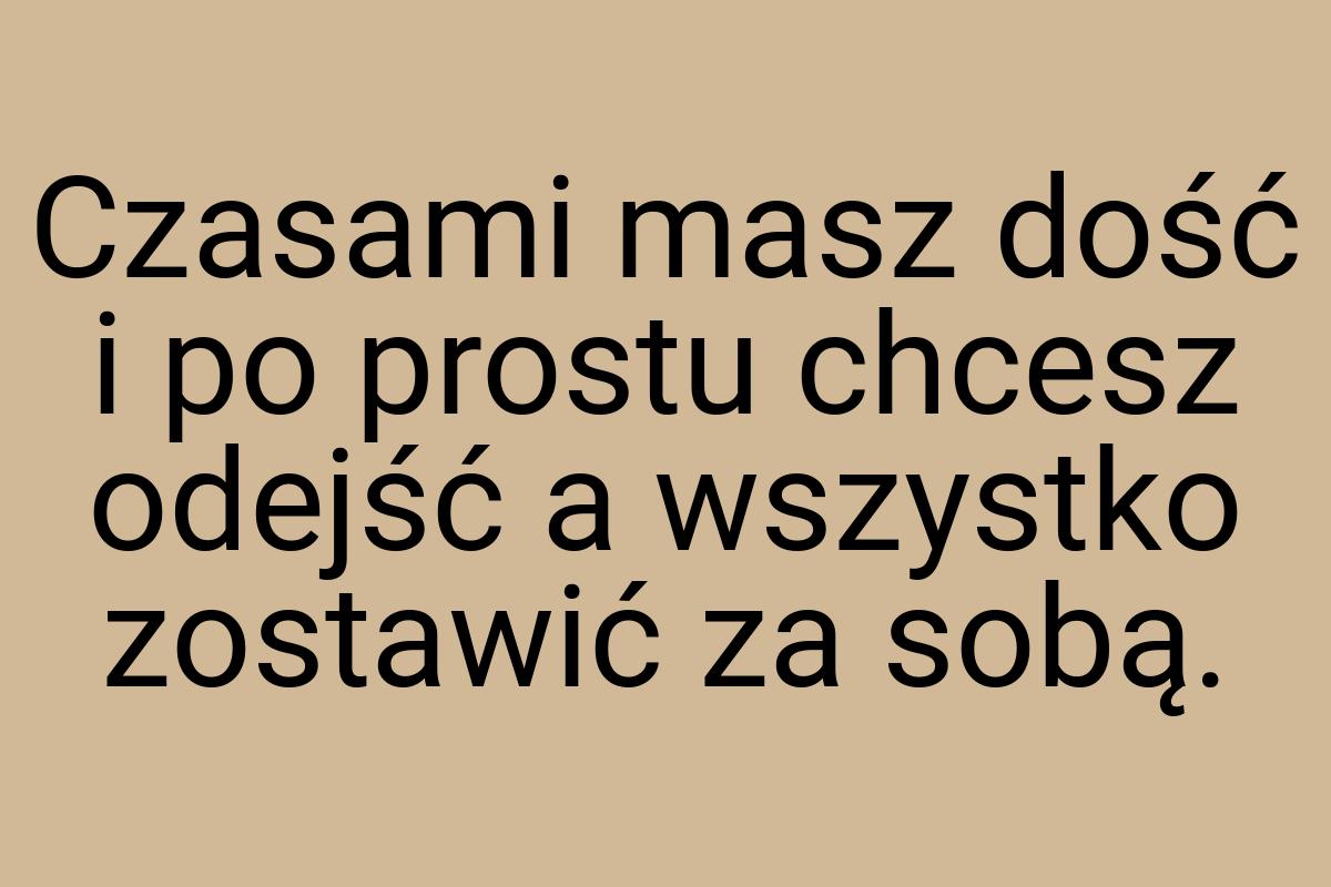 Czasami masz dość i po prostu chcesz odejść a wszystko