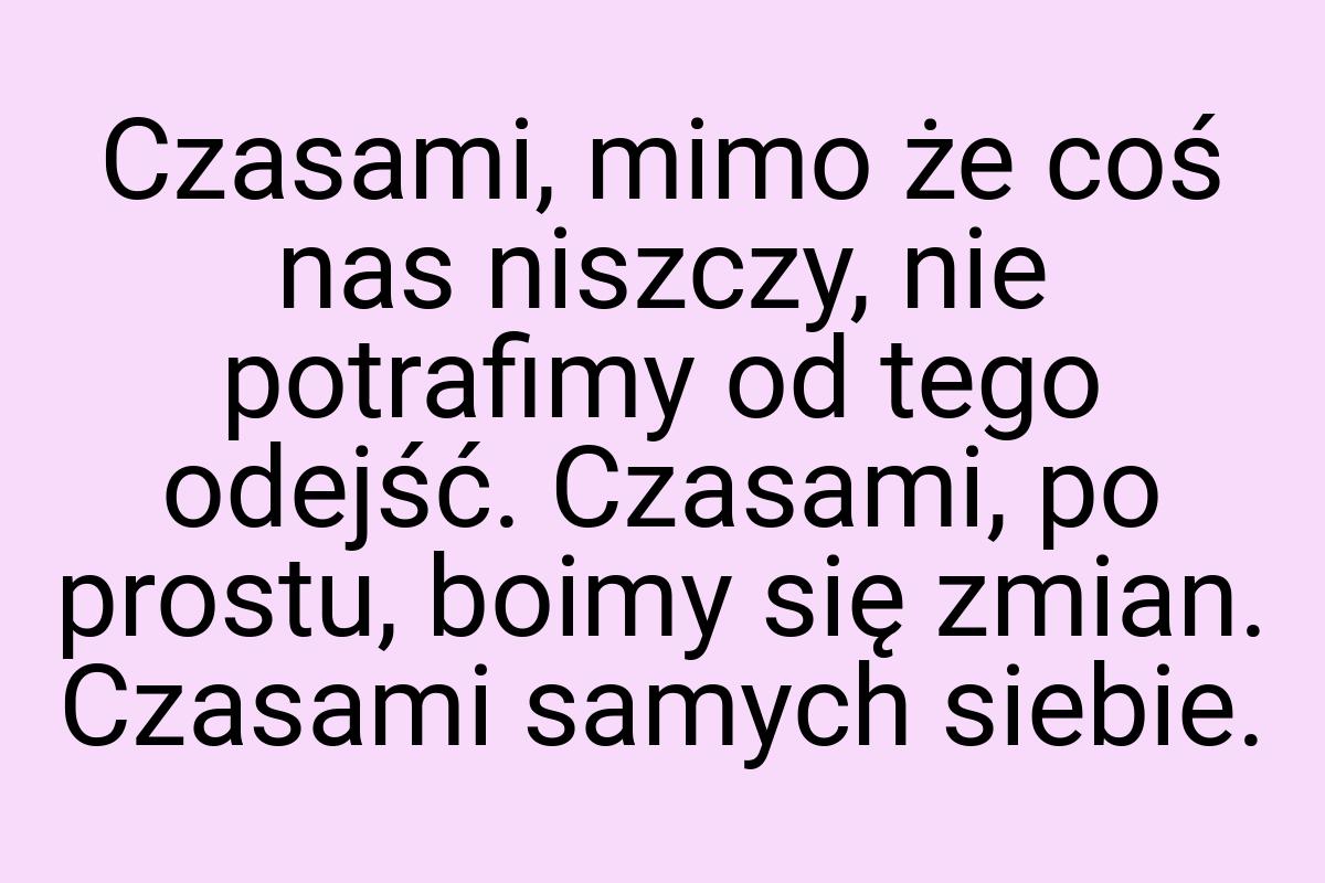 Czasami, mimo że coś nas niszczy, nie potrafimy od tego