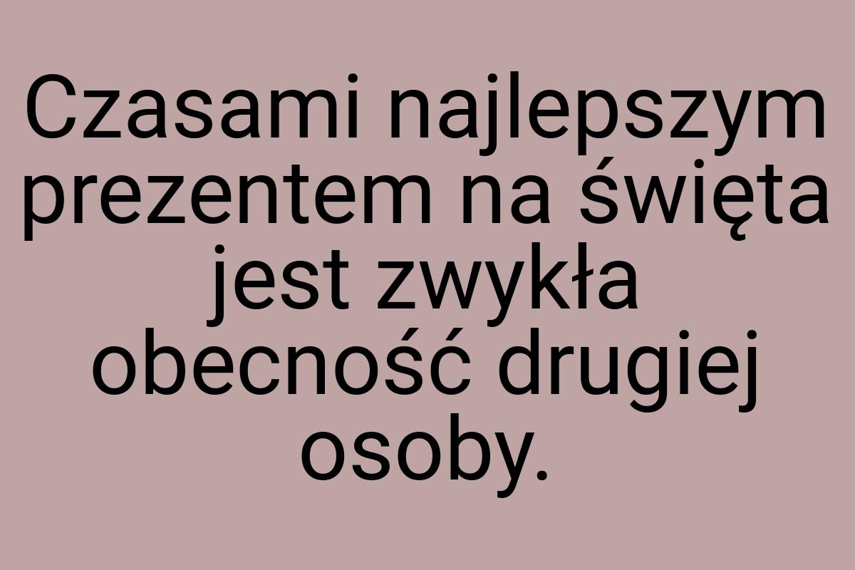 Czasami najlepszym prezentem na święta jest zwykła obecność