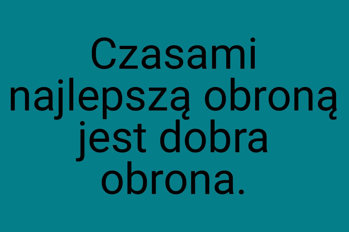 Czasami najlepszą obroną jest dobra obrona